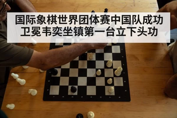 国际象棋世界团体赛中国队成功卫冕韦奕坐镇第一台立下头功