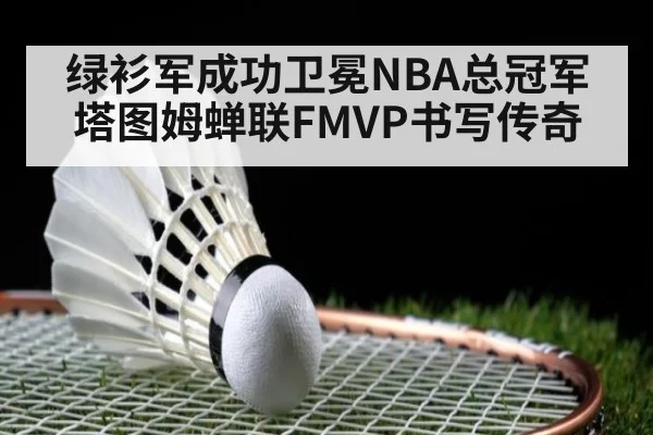 绿衫军成功卫冕NBA总冠军塔图姆蝉联FMVP书写传奇