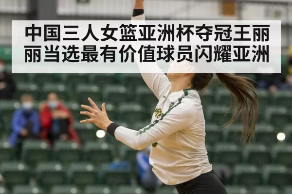 中国三人女篮亚洲杯夺冠王丽丽当选最有价值球员闪耀亚洲