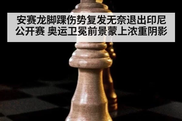 安赛龙脚踝伤势复发无奈退出印尼公开赛 奥运卫冕前景蒙上浓重阴影