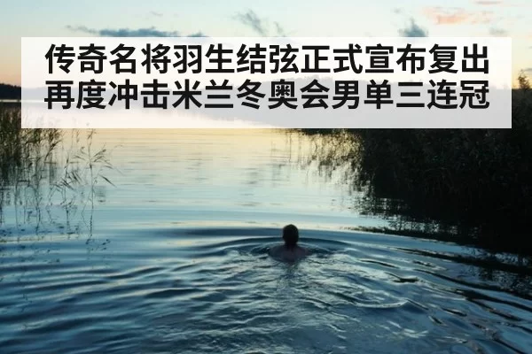 传奇名将羽生结弦正式宣布复出再度冲击米兰冬奥会男单三连冠