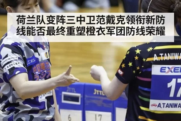 荷兰队变阵三中卫范戴克领衔新防线能否最终重塑橙衣军团防线荣耀