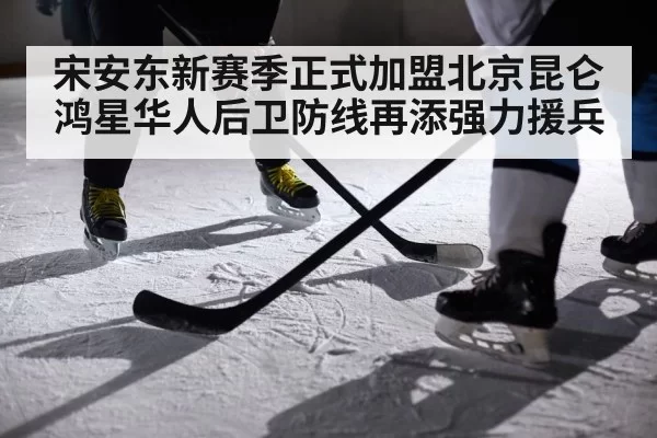 宋安东新赛季正式加盟北京昆仑鸿星华人后卫防线再添强力援兵