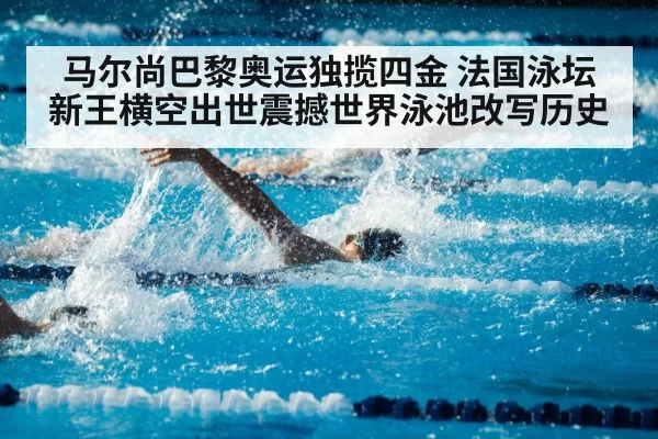 马尔尚巴黎奥运独揽四金 法国泳坛新王横空出世震撼世界泳池改写历史