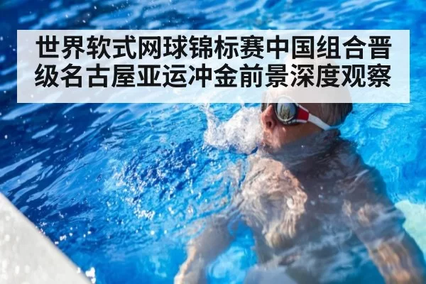 世界软式网球锦标赛中国组合晋级名古屋亚运冲金前景深度观察